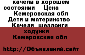 качели в хорошем состоянии  › Цена ­ 1 000 - Кемеровская обл. Дети и материнство » Качели, шезлонги, ходунки   . Кемеровская обл.